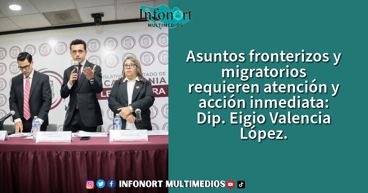 Asuntos fronterizos y migratorios requieren atención y acción inmediata: Dip. Eigio Valencia