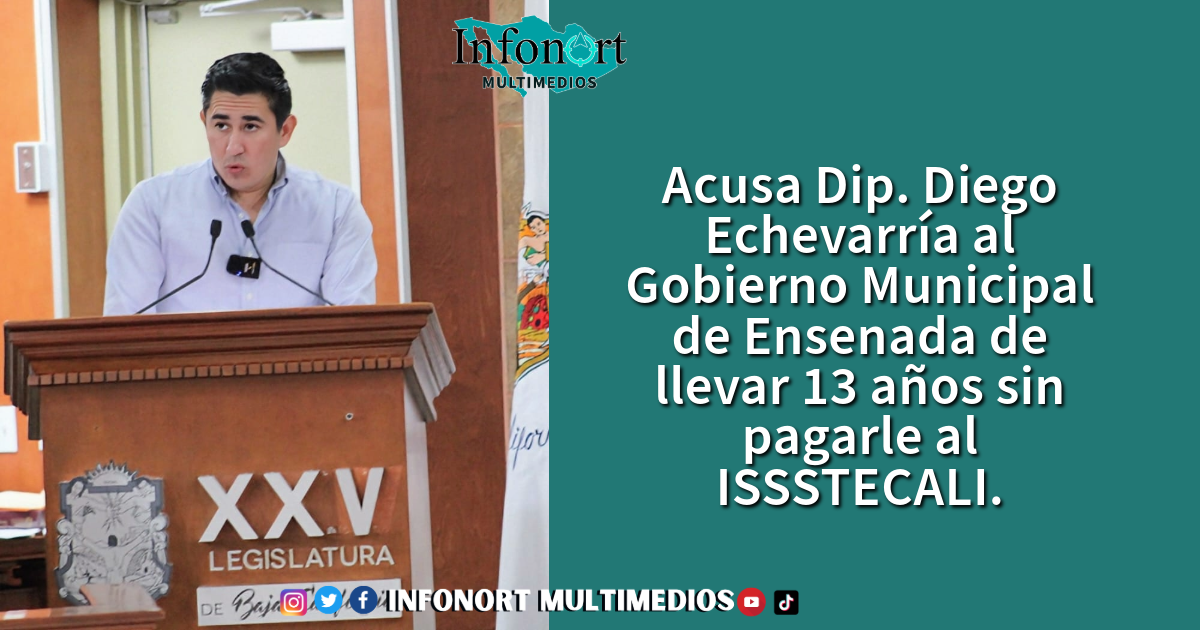 Acusa Dip. Diego Echevarría al Gobierno Municipal de Ensenada de llevar 13 años sin pagarle al ISSSTECALI