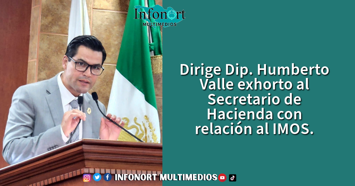 Dirige Dip. Humberto Valle exhorto al Secretario de Hacienda con relación al IMOS